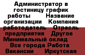 Администратор в гостиницу-график работы 1/2 › Название организации ­ Компания-работодатель › Отрасль предприятия ­ Другое › Минимальный оклад ­ 1 - Все города Работа » Вакансии   . Иркутская обл.,Иркутск г.